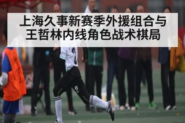 上海久事新赛季外援组合与王哲林内线角色战术棋局